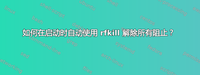 如何在启动时自动使用 rfkill 解除所有阻止？