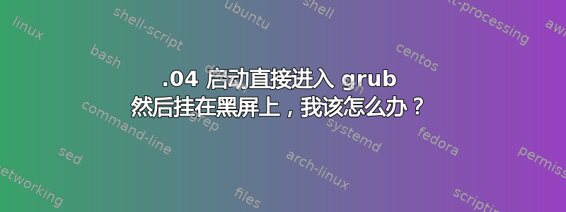 12.04 启动直接进入 grub 然后挂在黑屏上，我该怎么办？