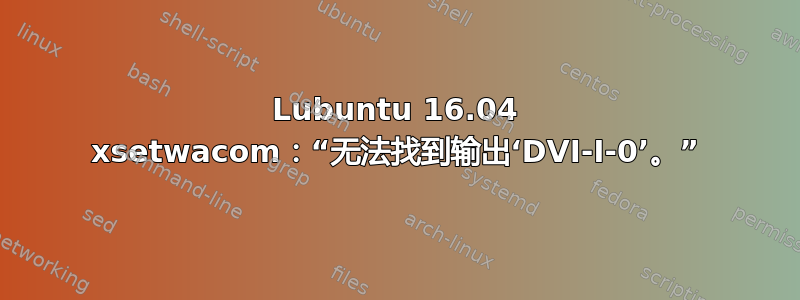 Lubuntu 16.04 xsetwacom：“无法找到输出‘DVI-I-0’。”