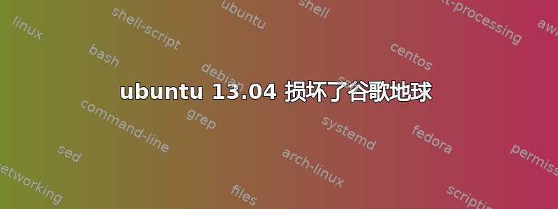 ubuntu 13.04 损坏了谷歌地球