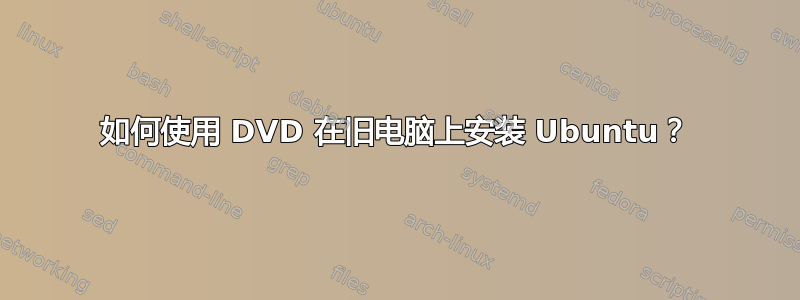 如何使用 DVD 在旧电脑上安装 Ubuntu？