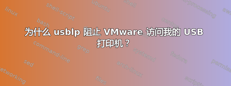 为什么 usblp 阻止 VMware 访问我的 USB 打印机？