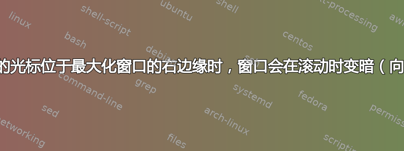 为什么当我的光标位于最大化窗口的右边缘时，窗口会在滚动时变暗（向上卷起）？