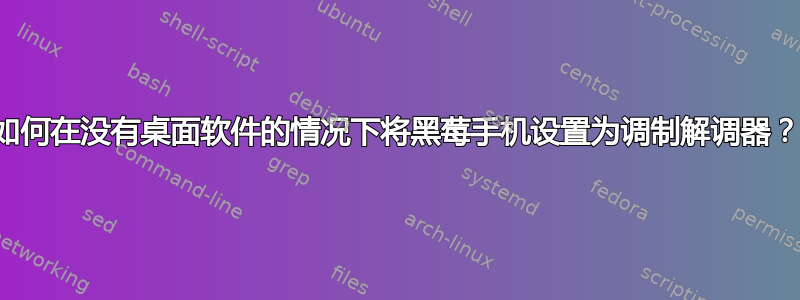 如何在没有桌面软件的情况下将黑莓手机设置为调制解调器？