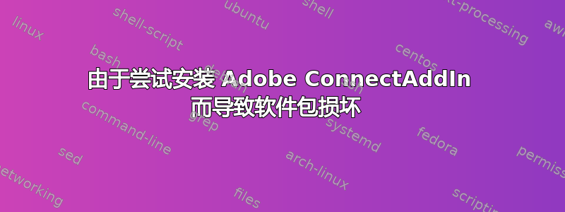 由于尝试安装 Adob​​e ConnectAddIn 而导致软件包损坏 