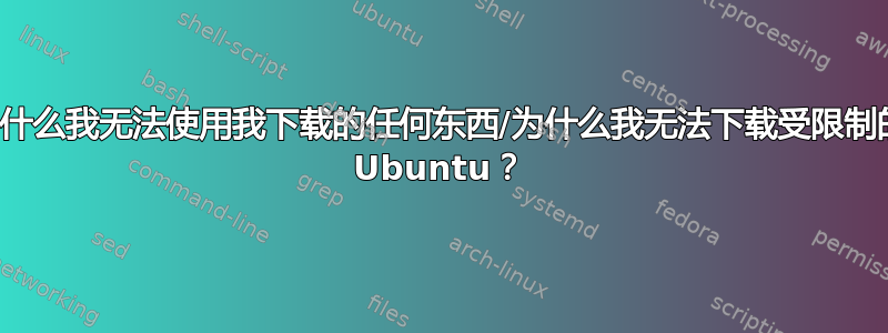 为什么我无法使用我下载的任何东西/为什么我无法下载受限制的 Ubuntu？