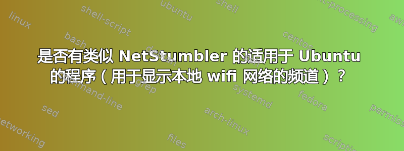 是否有类似 NetStumbler 的适用于 Ubuntu 的程序（用于显示本地 wifi 网络的频道）？