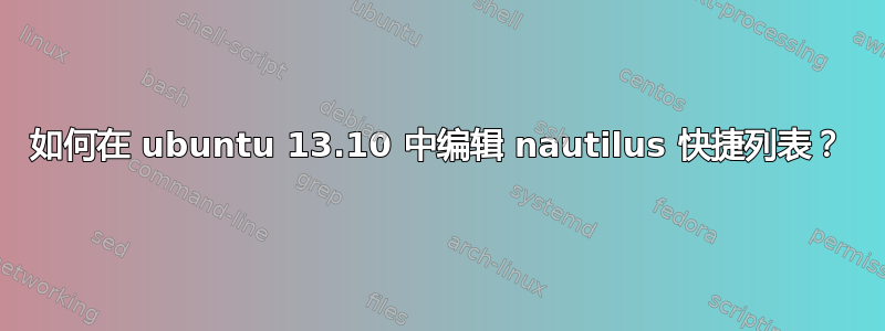 如何在 ubuntu 13.10 中编辑 nautilus 快捷列表？