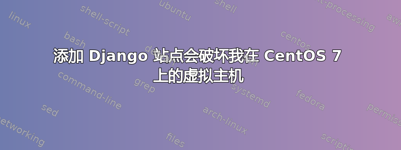 添加 Django 站点会破坏我在 CentOS 7 上的虚拟主机