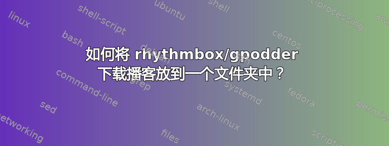 如何将 rhythmbox/gpodder 下载播客放到一个文件夹中？