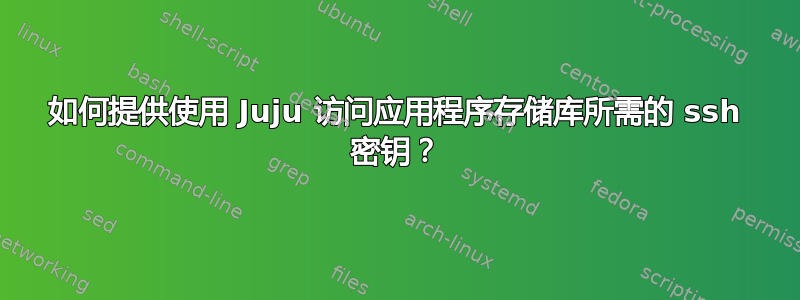 如何提供使用 Juju 访问应用程序存储库所需的 ssh 密钥？