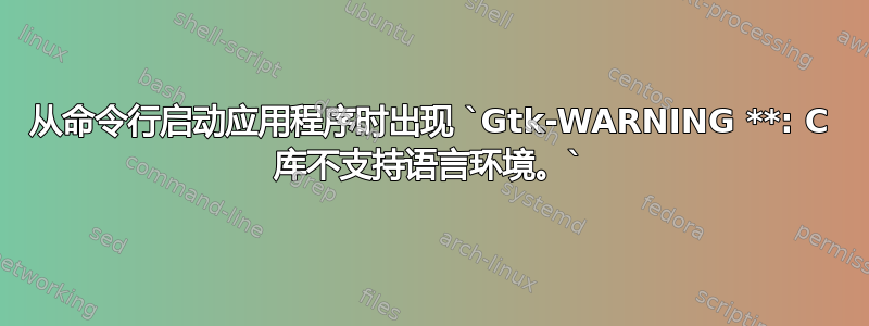 从命令行启动应用程序时出现 `Gtk-WARNING **: C 库不支持语言环境。`