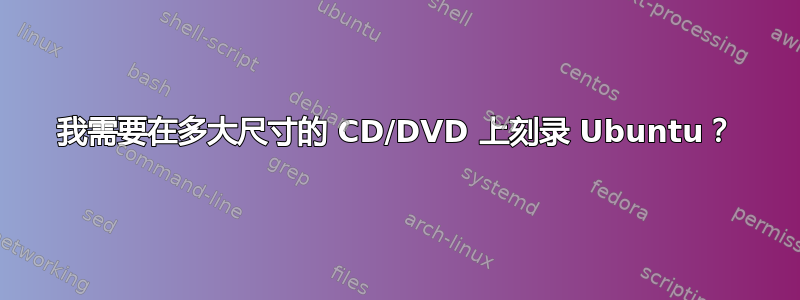 我需要在多大尺寸的 CD/DVD 上刻录 Ubuntu？