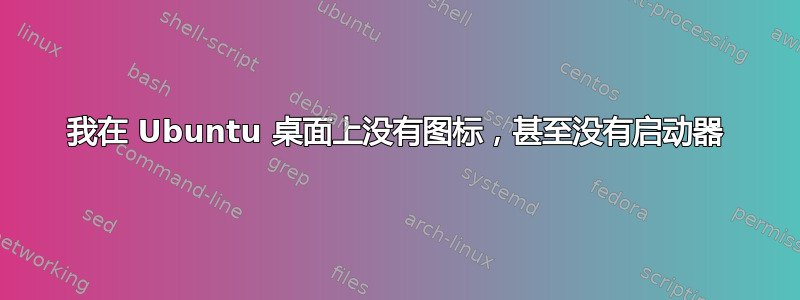 我在 Ubuntu 桌面上没有图标，甚至没有启动器