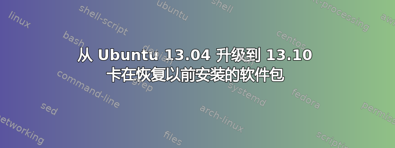 从 Ubuntu 13.04 升级到 13.10 卡在恢复以前安装的软件包