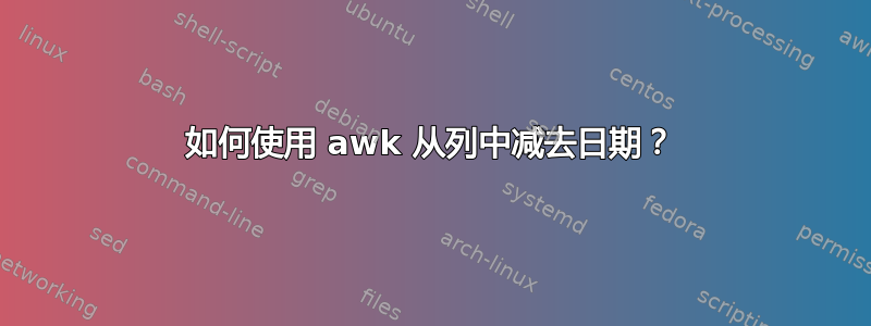 如何使用 awk 从列中减去日期？