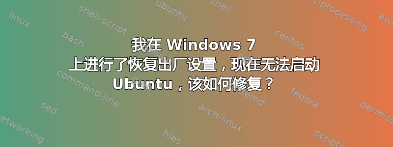 我在 Windows 7 上进行了恢复出厂设置，现在无法启动 Ubuntu，该如何修复？