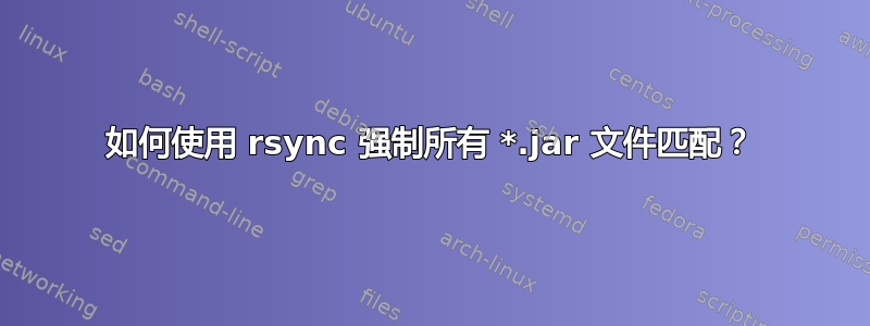 如何使用 rsync 强制所有 *.jar 文件匹配？