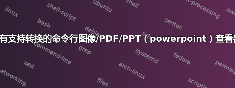 是否有支持转换的命令行图像/PDF/PPT（powerpoint）查看器？