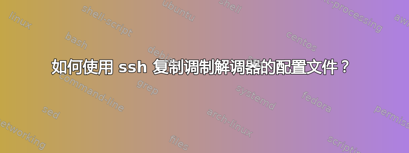 如何使用 ssh 复制调制解调器的配置文件？