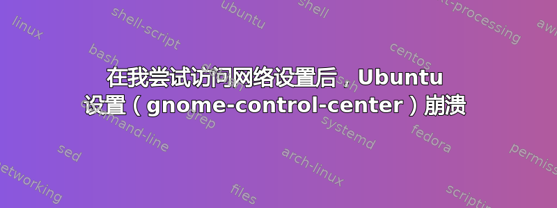 在我尝试访问网络设置后，Ubuntu 设置（gnome-control-center）崩溃