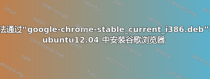 无法通过“google-chrome-stable_current_i386.deb”在 ubuntu12.04 中安装谷歌浏览器