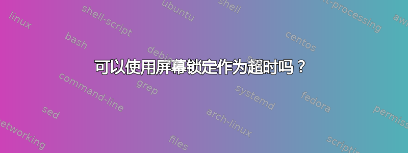 可以使用屏幕锁定作为超时吗？