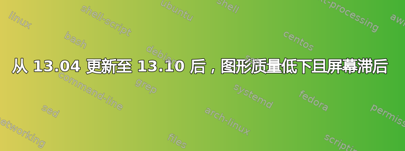 从 13.04 更新至 13.10 后，图形质量低下且屏幕滞后