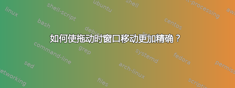 如何使拖动时窗口移动更加精确？