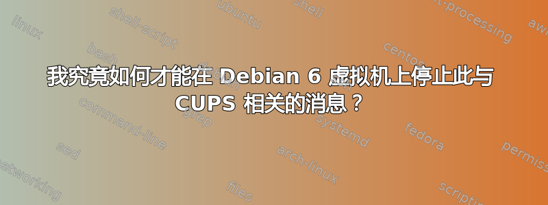 我究竟如何才能在 Debian 6 虚拟机上停止此与 CUPS 相关的消息？