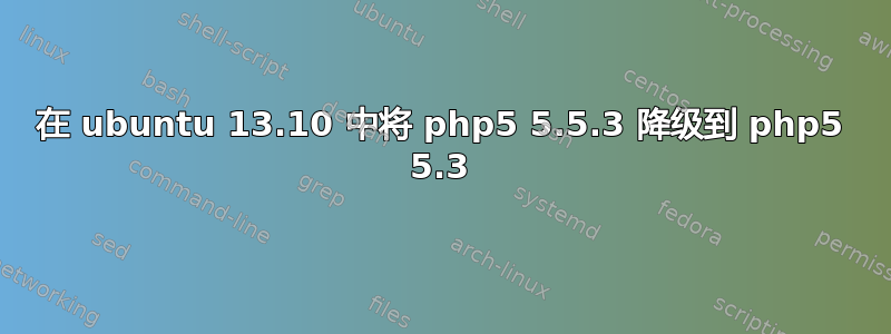 在 ubuntu 13.10 中将 php5 5.5.3 降级到 php5 5.3