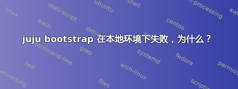 juju bootstrap 在本地环境下失败，为什么？