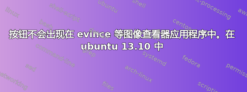 按钮不会出现在 evince 等图像查看器应用程序中。在 ubuntu 13.10 中