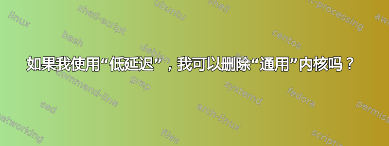 如果我使用“低延迟”，我可以删除“通用”内核吗？