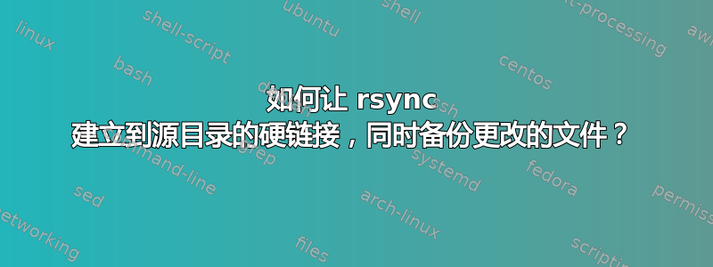 如何让 rsync 建立到源目录的硬链接，同时备份更改的文件？