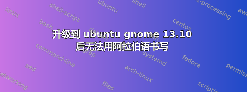 升级到 ubuntu gnome 13.10 后无法用阿拉伯语书写