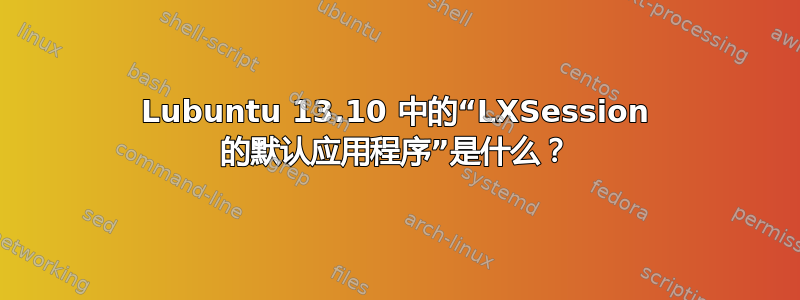 Lubuntu 13.10 中的“LXSession 的默认应用程序”是什么？