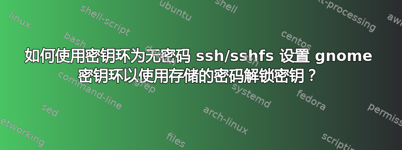 如何使用密钥环为无密码 ssh/sshfs 设置 gnome 密钥环以使用存储的密码解锁密钥？