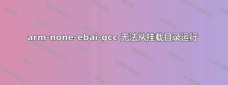 arm-none-ebai-gcc 无法从挂载目录运行