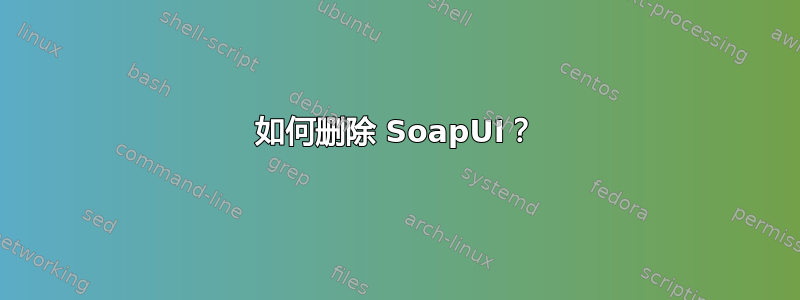 如何删除 SoapUI？