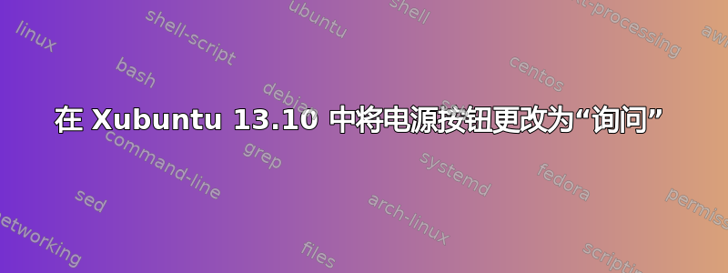 在 Xubuntu 13.10 中将电源按钮更改为“询问”