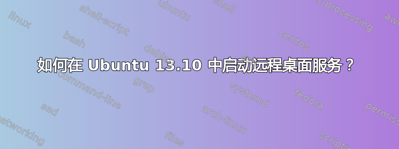 如何在 Ubuntu 13.10 中启动远程桌面服务？