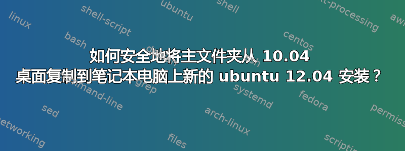 如何安全地将主文件夹从 10.04 桌面复制到笔记本电脑上新的 ubuntu 12.04 安装？