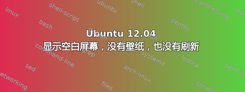 Ubuntu 12.04 显示空白屏幕，没有壁纸，也没有刷新