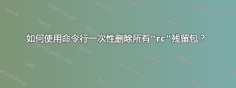 如何使用命令行一次性删除所有“rc”残留包？