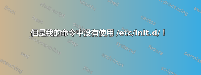 但是我的命令中没有使用 /etc/init.d/！