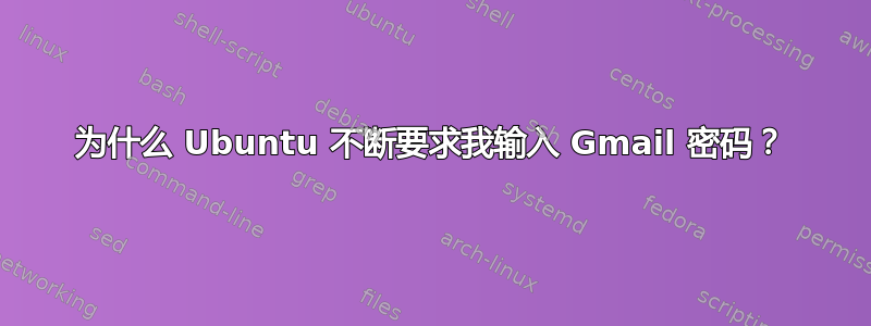 为什么 Ubuntu 不断要求我输入 Gmail 密码？