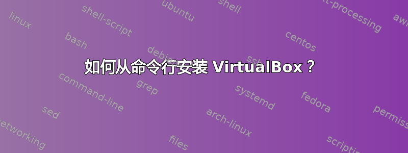 如何从命令行安装 VirtualBox？