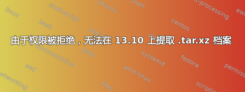 由于权限被拒绝，无法在 13.10 上提取 .tar.xz 档案