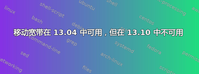 移动宽带在 13.04 中可用，但在 13.10 中不可用